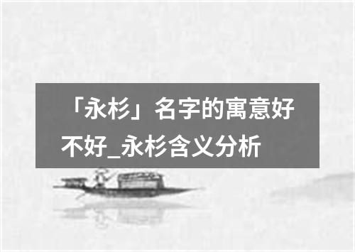 「永杉」名字的寓意好不好_永杉含义分析