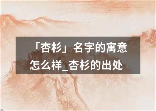 「杏杉」名字的寓意怎么样_杏杉的出处