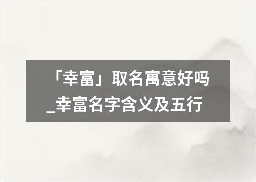 「幸富」取名寓意好吗_幸富名字含义及五行