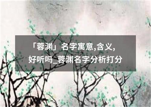 「蓉渊」名字寓意,含义,好听吗_蓉渊名字分析打分