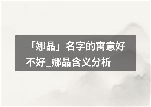 「娜晶」名字的寓意好不好_娜晶含义分析