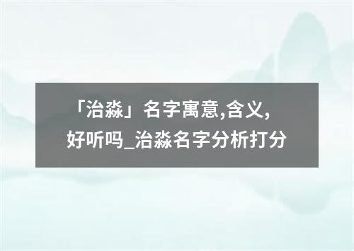 「治淼」名字寓意,含义,好听吗_治淼名字分析打分