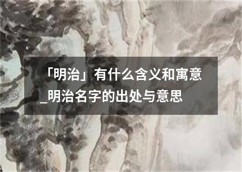 「明治」有什么含义和寓意_明治名字的出处与意思