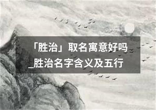 「胜治」取名寓意好吗_胜治名字含义及五行