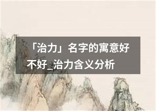 「治力」名字的寓意好不好_治力含义分析