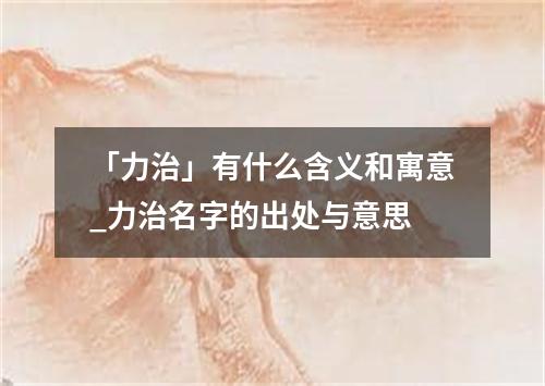 「力治」有什么含义和寓意_力治名字的出处与意思