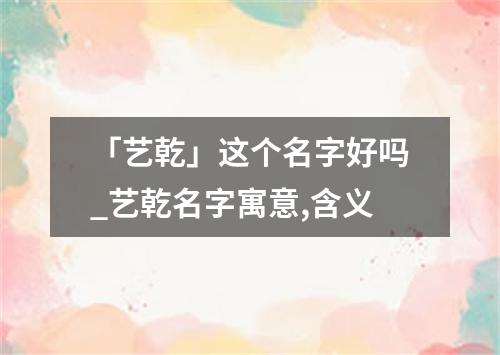 「艺乾」这个名字好吗_艺乾名字寓意,含义