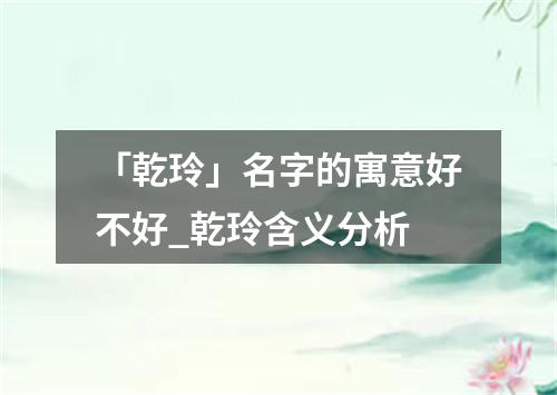 「乾玲」名字的寓意好不好_乾玲含义分析