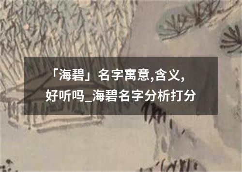 「海碧」名字寓意,含义,好听吗_海碧名字分析打分