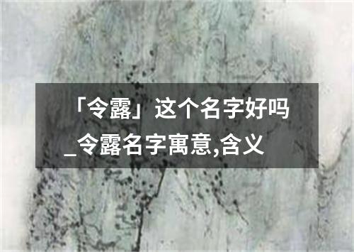 「令露」这个名字好吗_令露名字寓意,含义