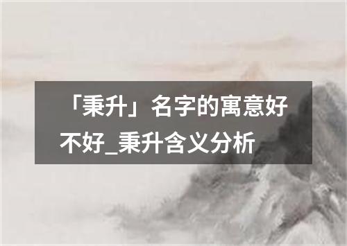 「秉升」名字的寓意好不好_秉升含义分析