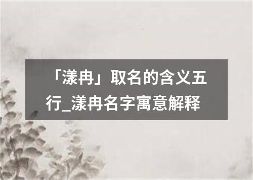 「漾冉」取名的含义五行_漾冉名字寓意解释