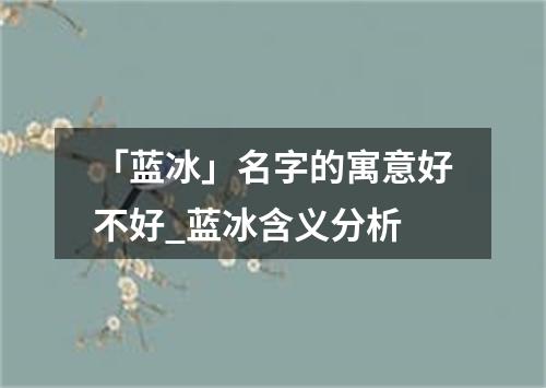 「蓝冰」名字的寓意好不好_蓝冰含义分析