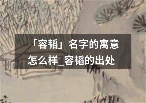 「容韬」名字的寓意怎么样_容韬的出处