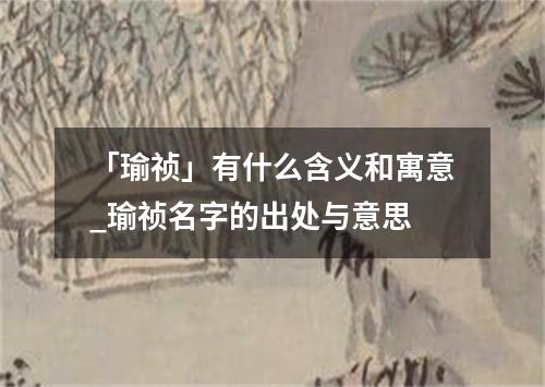 「瑜祯」有什么含义和寓意_瑜祯名字的出处与意思