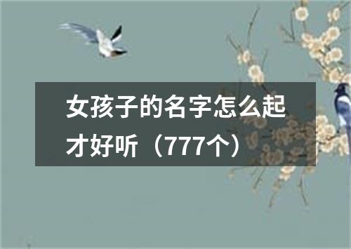 女孩子的名字怎么起才好听（777个）