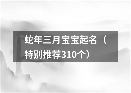 蛇年三月宝宝起名（特别推荐310个）