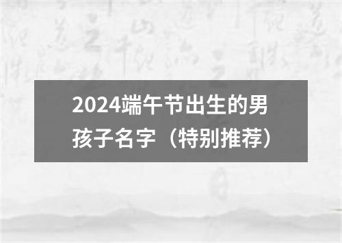 2024端午节出生的男孩子名字（特别推荐）