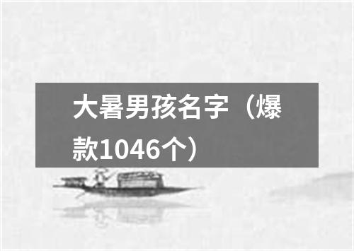 大暑男孩名字（爆款1046个）