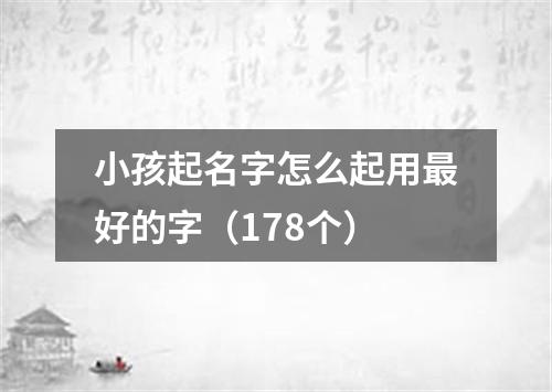 小孩起名字怎么起用最好的字（178个）