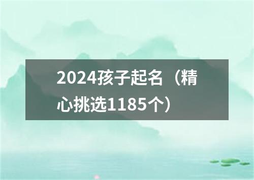 2024孩子起名（精心挑选1185个）