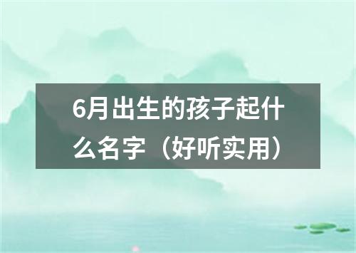 6月出生的孩子起什么名字（好听实用）