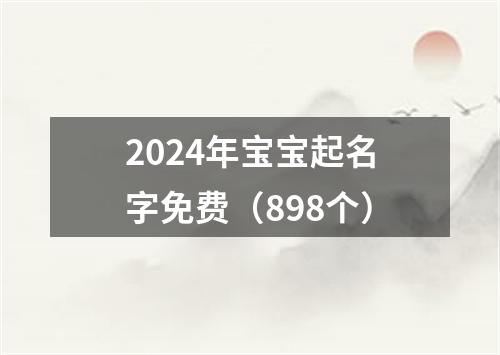 2024年宝宝起名字免费（898个）