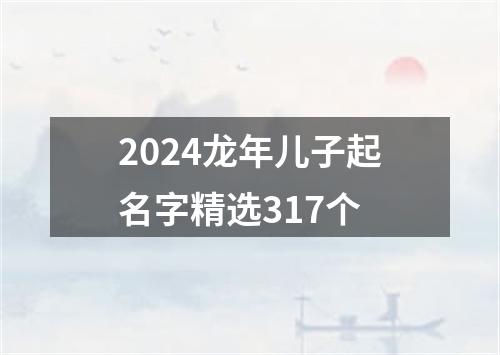 2024龙年儿子起名字精选317个