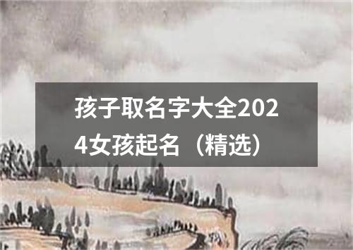 孩子取名字大全2024女孩起名（精选）