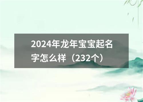 2024年龙年宝宝起名字怎么样（232个）