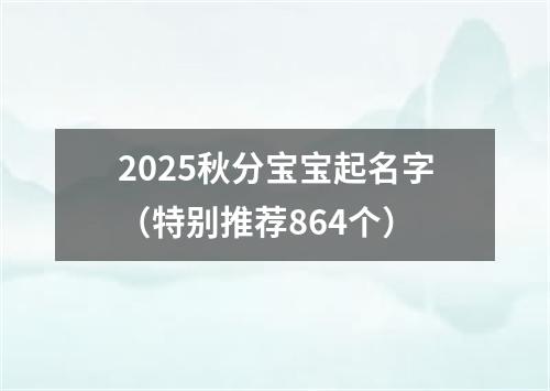 2025秋分宝宝起名字（特别推荐864个）