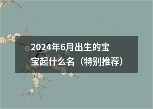 2024年6月出生的宝宝起什么名（特别推荐）