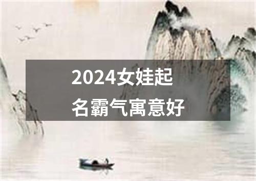 2024女娃起名霸气寓意好