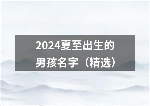 2024夏至出生的男孩名字（精选）