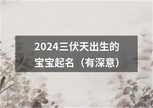 2024三伏天出生的宝宝起名（有深意）