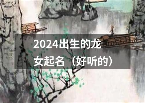 2024出生的龙女起名（好听的）