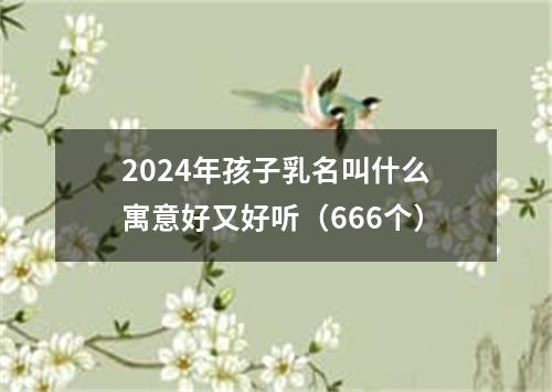 2024年孩子乳名叫什么寓意好又好听（666个）