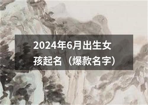 2024年6月出生女孩起名（爆款名字）