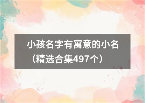 小孩名字有寓意的小名（精选合集497个）