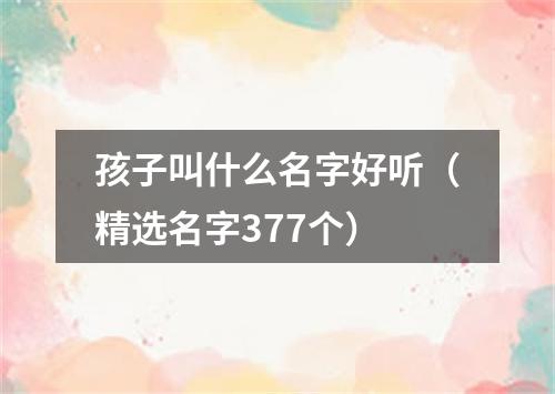 孩子叫什么名字好听（精选名字377个）