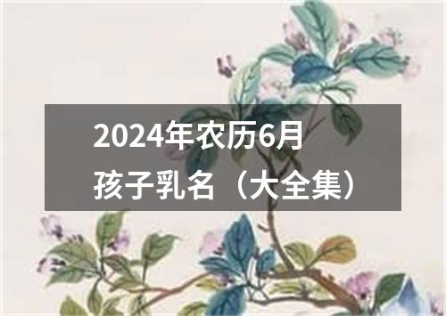 2024年农历6月孩子乳名（大全集）