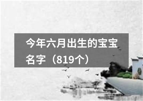 今年六月出生的宝宝名字（819个）