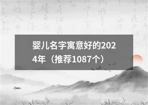 婴儿名字寓意好的2024年（推荐1087个）