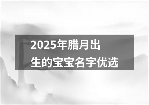 2025年腊月出生的宝宝名字优选