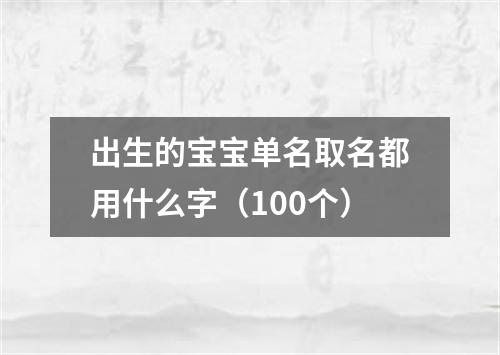 出生的宝宝单名取名都用什么字（100个）