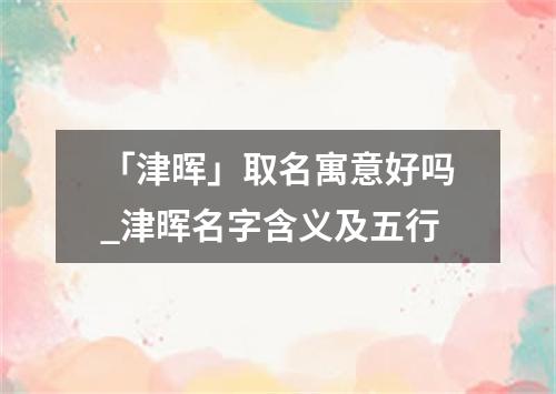 「津晖」取名寓意好吗_津晖名字含义及五行