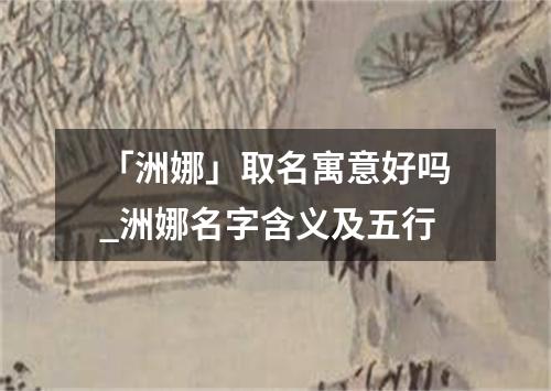 「洲娜」取名寓意好吗_洲娜名字含义及五行