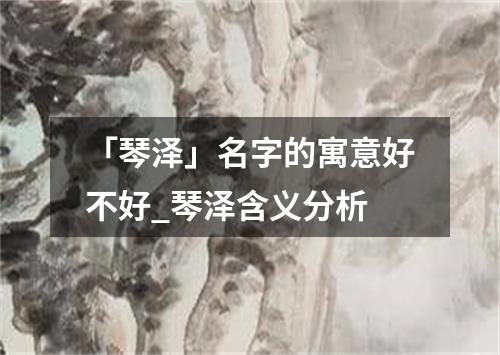 「琴泽」名字的寓意好不好_琴泽含义分析