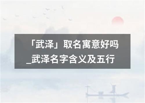 「武泽」取名寓意好吗_武泽名字含义及五行