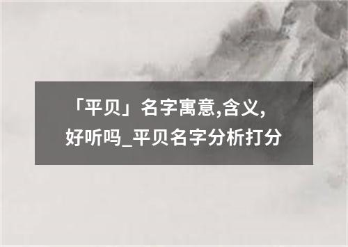 「平贝」名字寓意,含义,好听吗_平贝名字分析打分